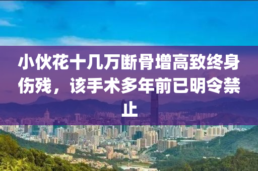 小伙花十几万断骨增高致终身伤残，该手术多年前已明令禁止