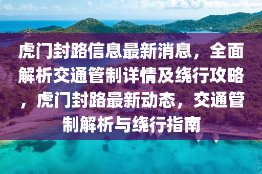 虎门封路信息最新消息，全面解析交通管制详情及绕行攻略，虎门封路最新动态，交通管制解析与绕行指南