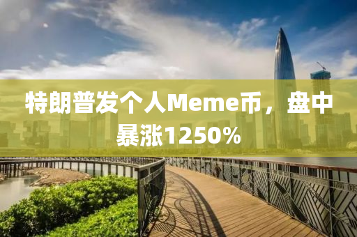 特朗普发个人Meme币，盘中暴涨1250%