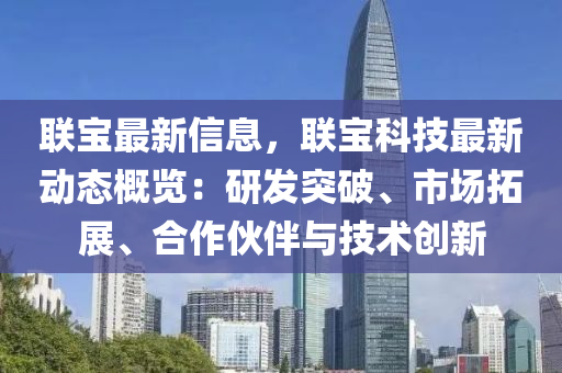 联宝最新信息，联宝科技最新动态概览：研发突破、市场拓展、合作伙伴与技术创新