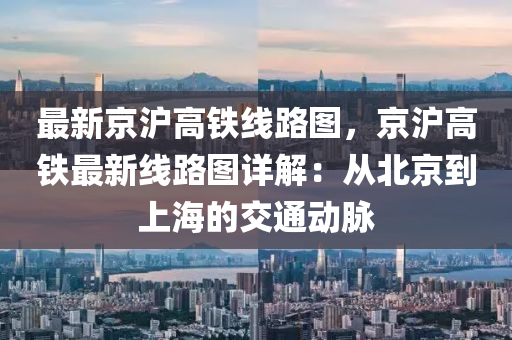 最新京沪高铁线路图，京沪高铁最新线路图详解：从北京到上海的交通动脉