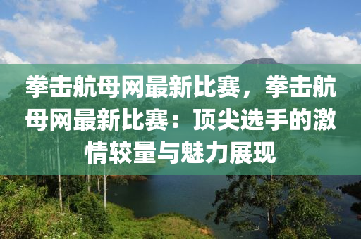 拳击航母网最新比赛，拳击航母网最新比赛：顶尖选手的激情较量与魅力展现