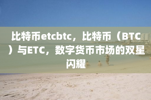 比特币etcbtc，比特币（BTC）与ETC，数字货币市场的双星闪耀