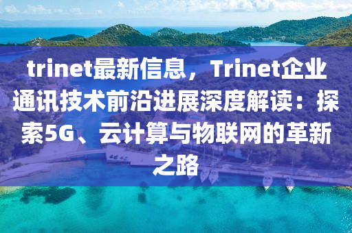 trinet最新信息，Trinet企业通讯技术前沿进展深度解读：探索5G、云计算与物联网的革新之路