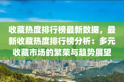 收藏热度排行榜最新数据，最新收藏热度排行榜分析：多元收藏市场的繁荣与趋势展望