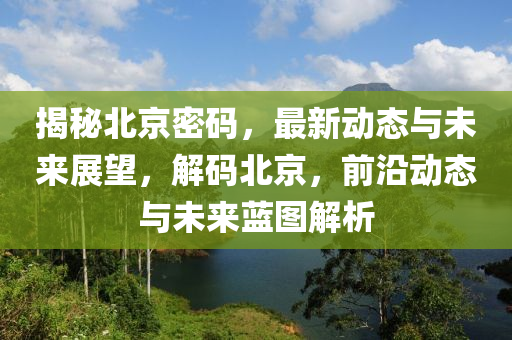 揭秘北京密码，最新动态与未来展望，解码北京，前沿动态与未来蓝图解析