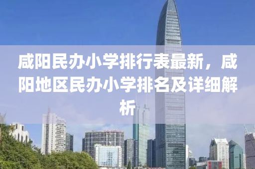 咸阳民办小学排行表最新，咸阳地区民办小学排名及详细解析