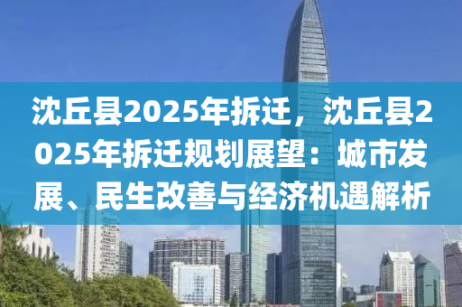 沈丘县2025年拆迁，沈丘县2025年拆迁规划展望：城市发展、民生改善与经济机遇解析