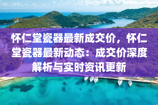 怀仁堂瓷器最新成交价，怀仁堂瓷器最新动态：成交价深度解析与实时资讯更新