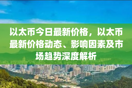 以太币今日最新价格，以太币最新价格动态、影响因素及市场趋势深度解析