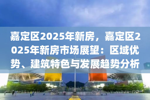 嘉定区2025年新房，嘉定区2025年新房市场展望：区域优势、建筑特色与发展趋势分析