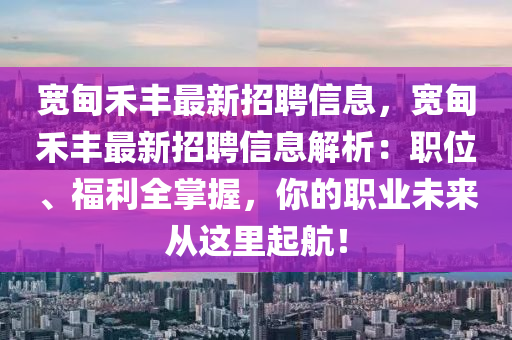 宽甸禾丰最新招聘信息，宽甸禾丰最新招聘信息解析：职位、福利全掌握，你的职业未来从这里起航！