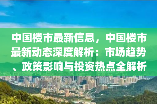 中国楼市最新信息，中国楼市最新动态深度解析：市场趋势、政策影响与投资热点全解析