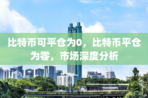 比特币可平仓为0，比特币平仓为零，市场深度分析