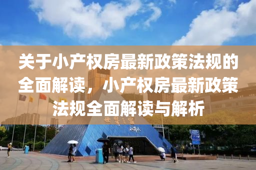 关于小产权房最新政策法规的全面解读，小产权房最新政策法规全面解读与解析