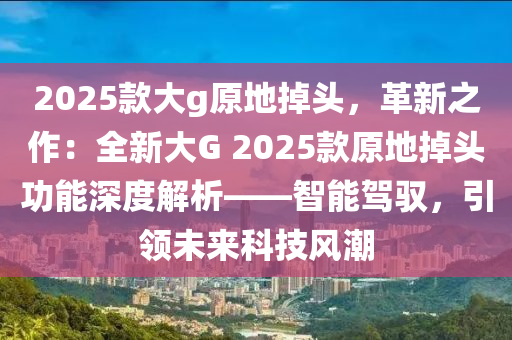 2025款大g原地掉头，革新之作：全新大G 2025款原地掉头功能深度解析——智能驾驭，引领未来科技风潮