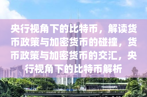 央行视角下的比特币，解读货币政策与加密货币的碰撞，货币政策与加密货币的交汇，央行视角下的比特币解析