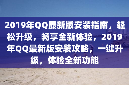 2019年QQ最新版安装指南，轻松升级，畅享全新体验，2019年QQ最新版安装攻略，一键升级，体验全新功能