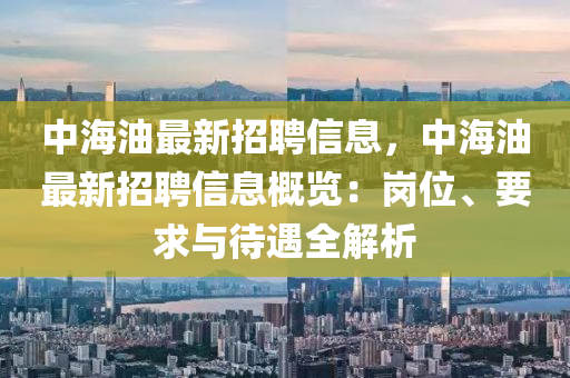 中海油最新招聘信息，中海油最新招聘信息概览：岗位、要求与待遇全解析