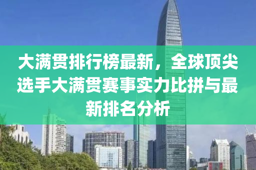 大满贯排行榜最新，全球顶尖选手大满贯赛事实力比拼与最新排名分析