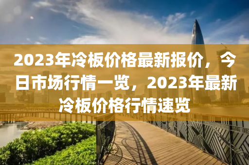 2023年冷板价格最新报价，今日市场行情一览，2023年最新冷板价格行情速览