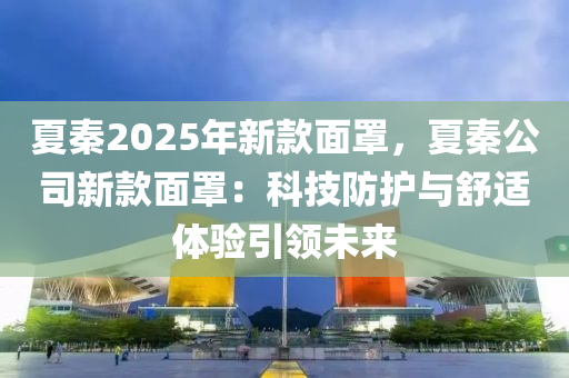 夏秦2025年新款面罩，夏秦公司新款面罩：科技防护与舒适体验引领未来