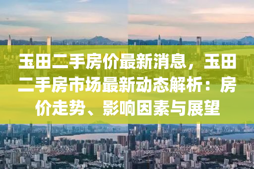 玉田二手房价最新消息，玉田二手房市场最新动态解析：房价走势、影响因素与展望