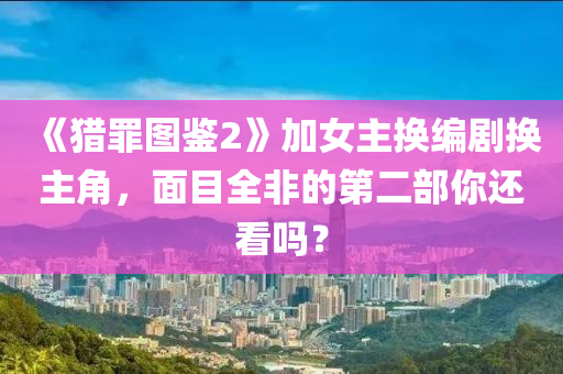 《猎罪图鉴2》加女主换编剧换主角，面目全非的第二部你还看吗？