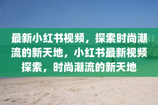 最新小红书视频，探索时尚潮流的新天地，小红书最新视频探索，时尚潮流的新天地