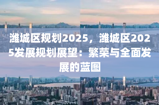 潍城区规划2025，潍城区2025发展规划展望：繁荣与全面发展的蓝图