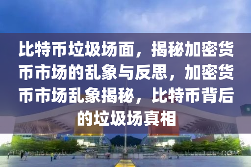 比特币垃圾场面，揭秘加密货币市场的乱象与反思，加密货币市场乱象揭秘，比特币背后的垃圾场真相