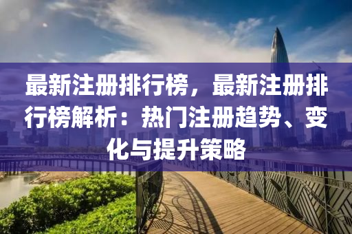 最新注册排行榜，最新注册排行榜解析：热门注册趋势、变化与提升策略