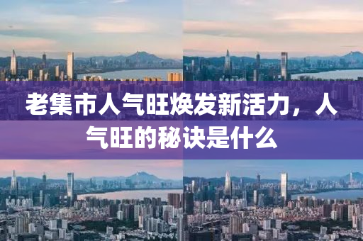 老集市人气旺焕发新活力，人气旺的秘诀是什么