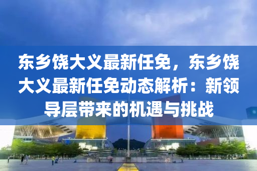 东乡饶大义最新任免，东乡饶大义最新任免动态解析：新领导层带来的机遇与挑战