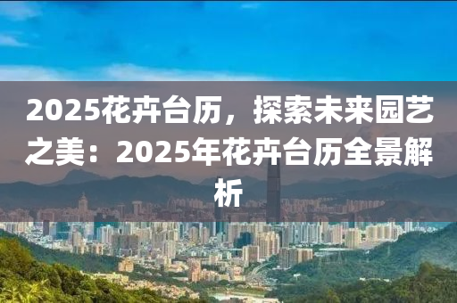 2025花卉台历，探索未来园艺之美：2025年花卉台历全景解析