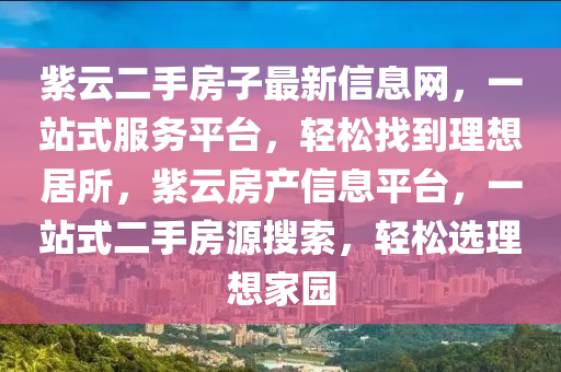 紫云二手房子最新信息网，一站式服务平台，轻松找到理想居所，紫云房产信息平台，一站式二手房源搜索，轻松选理想家园