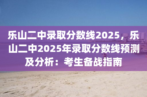 乐山二中录取分数线2025，乐山二中2025年录取分数线预测及分析：考生备战指南