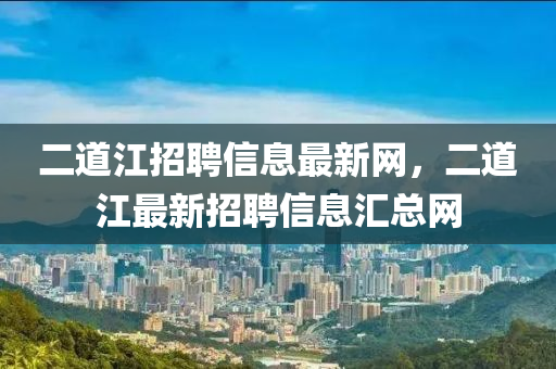 二道江招聘信息最新网，二道江最新招聘信息汇总网