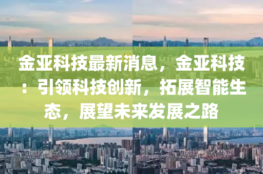 金亚科技最新消息，金亚科技：引领科技创新，拓展智能生态，展望未来发展之路