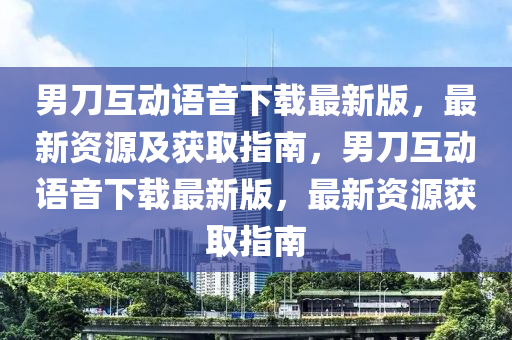 男刀互动语音下载最新版，最新资源及获取指南，男刀互动语音下载最新版，最新资源获取指南