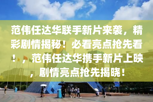 范伟任达华联手新片来袭，精彩剧情揭秘！必看亮点抢先看！，范伟任达华携手新片上映，剧情亮点抢先揭晓！