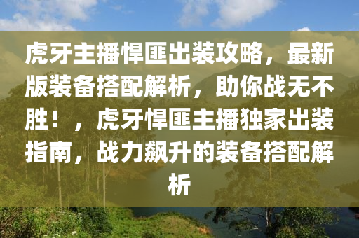 虎牙主播悍匪出装攻略，最新版装备搭配解析，助你战无不胜！，虎牙悍匪主播独家出装指南，战力飙升的装备搭配解析