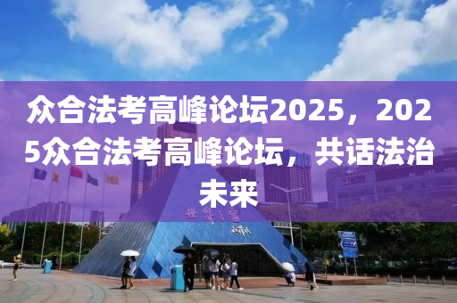 众合法考高峰论坛2025，2025众合法考高峰论坛，共话法治未来