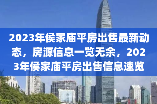 2023年侯家庙平房出售最新动态，房源信息一览无余，2023年侯家庙平房出售信息速览