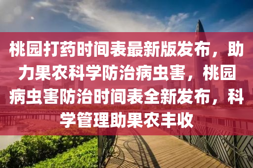 桃园打药时间表最新版发布，助力果农科学防治病虫害，桃园病虫害防治时间表全新发布，科学管理助果农丰收