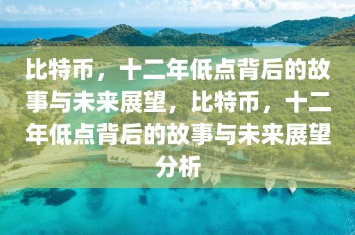 比特币，十二年低点背后的故事与未来展望，比特币，十二年低点背后的故事与未来展望分析