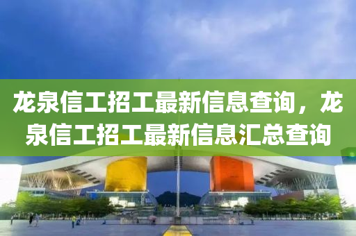 龙泉信工招工最新信息查询，龙泉信工招工最新信息汇总查询