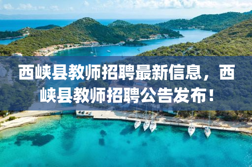 西峡县教师招聘最新信息，西峡县教师招聘公告发布！