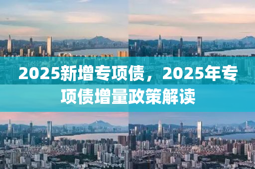 2025新增专项债，2025年专项债增量政策解读