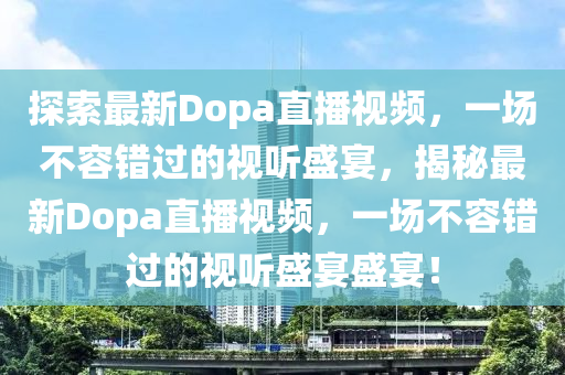 探索最新Dopa直播视频，一场不容错过的视听盛宴，揭秘最新Dopa直播视频，一场不容错过的视听盛宴盛宴！